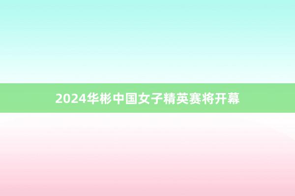 2024华彬中国女子精英赛将开幕