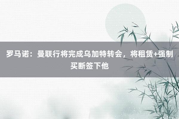 罗马诺：曼联行将完成乌加特转会，将租赁+强制买断签下他