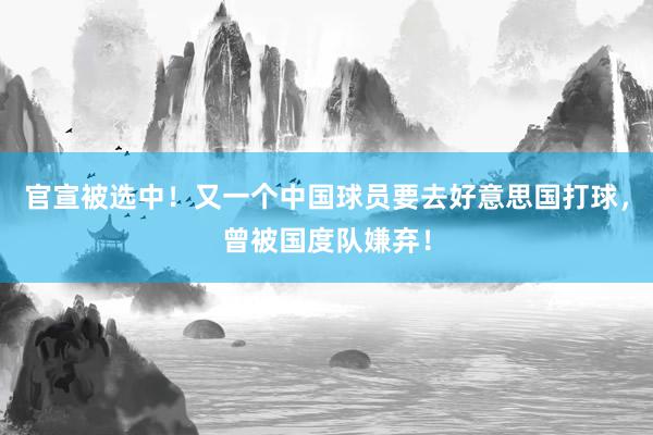 官宣被选中！又一个中国球员要去好意思国打球，曾被国度队嫌弃！