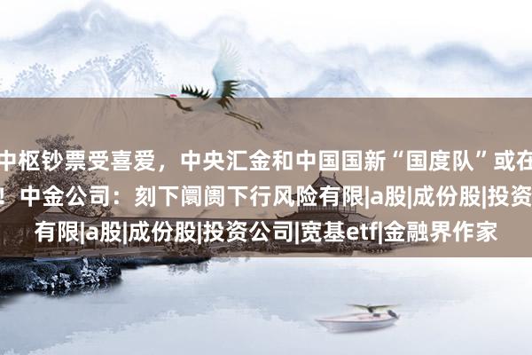 中枢钞票受喜爱，中央汇金和中国国新“国度队”或在合手续购入宽基ETF！中金公司：刻下阛阓下行风险有限|a股|成份股|投资公司|宽基etf|金融界作家