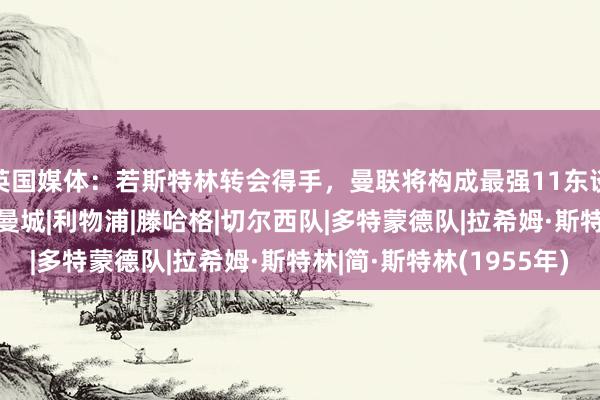 英国媒体：若斯特林转会得手，曼联将构成最强11东谈主首发声势！|英超|曼城|利物浦|滕哈格|切尔西队|多特蒙德队|拉希姆·斯特林|简·斯特林(1955年)