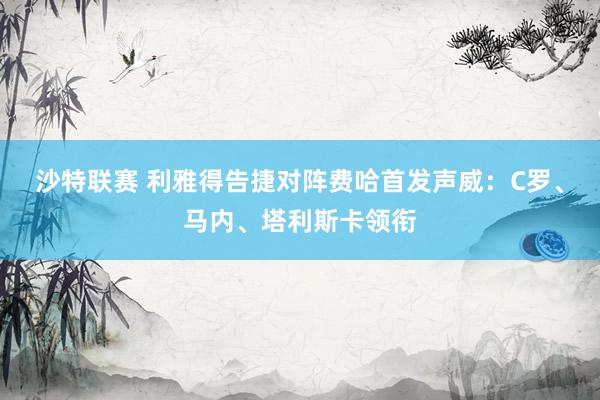 沙特联赛 利雅得告捷对阵费哈首发声威：C罗、马内、塔利斯卡领衔