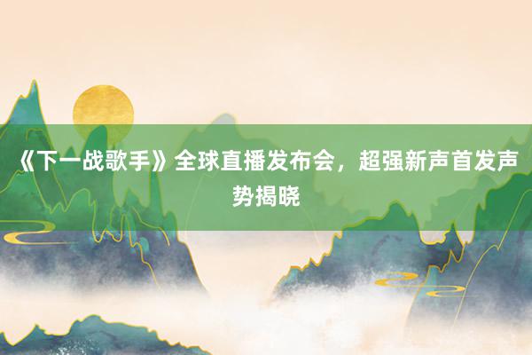 《下一战歌手》全球直播发布会，超强新声首发声势揭晓