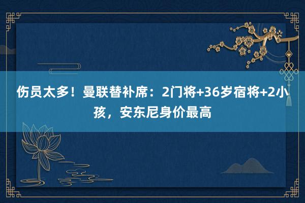 伤员太多！曼联替补席：2门将+36岁宿将+2小孩，安东尼身价最高