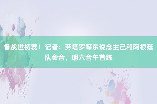 备战世初赛！记者：劳塔罗等东说念主已和阿根廷队会合，明六合午首练