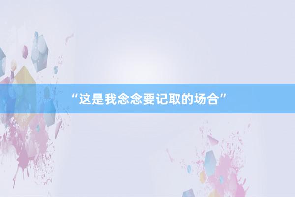 “这是我念念要记取的场合”