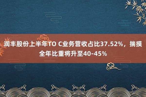 润丰股份上半年TO C业务营收占比37.52%，揣摸全年比重将升至40-45%